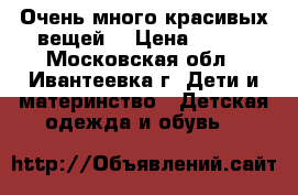 Очень много красивых вещей  › Цена ­ 500 - Московская обл., Ивантеевка г. Дети и материнство » Детская одежда и обувь   